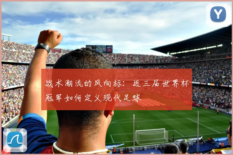 战术潮流的风向标：近三届世界杯冠军如何定义现代足球