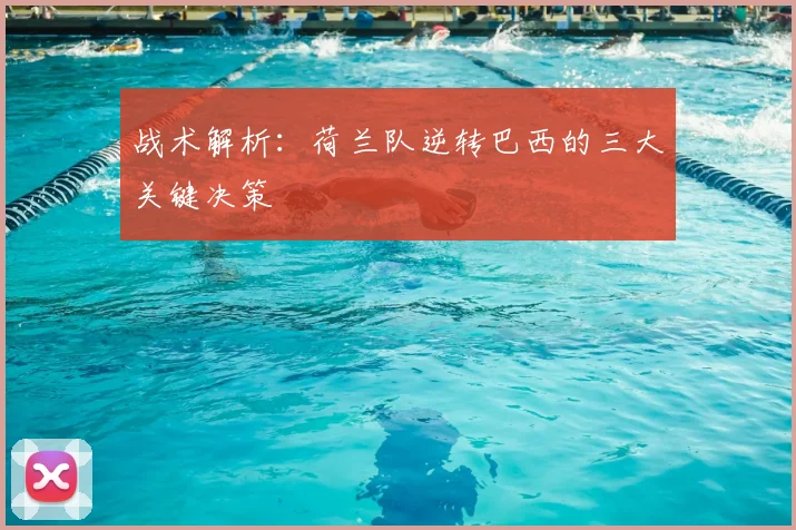 战术解析：荷兰队逆转巴西的三大关键决策