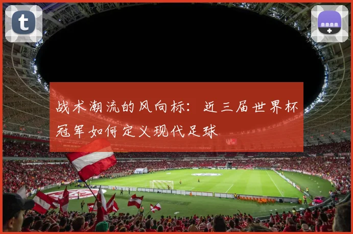 战术潮流的风向标：近三届世界杯冠军如何定义现代足球