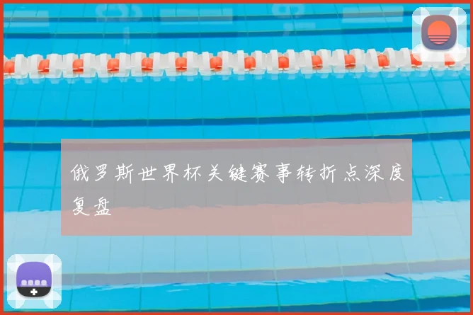 俄罗斯世界杯关键赛事转折点深度复盘