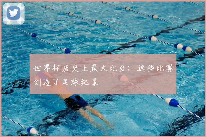 世界杯历史上最大比分:这些比赛创造了足球纪录