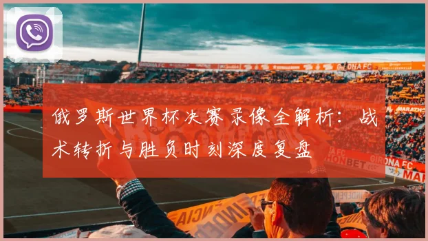 俄罗斯世界杯决赛录像全解析：战术转折与胜负时刻深度复盘
