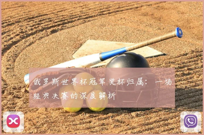 俄罗斯世界杯冠军奖杯归属：一场经典决赛的深度解析