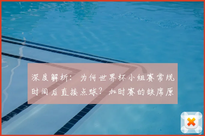 深度解析：为何世界杯小组赛常规时间后直接点球？加时赛的缺席原因