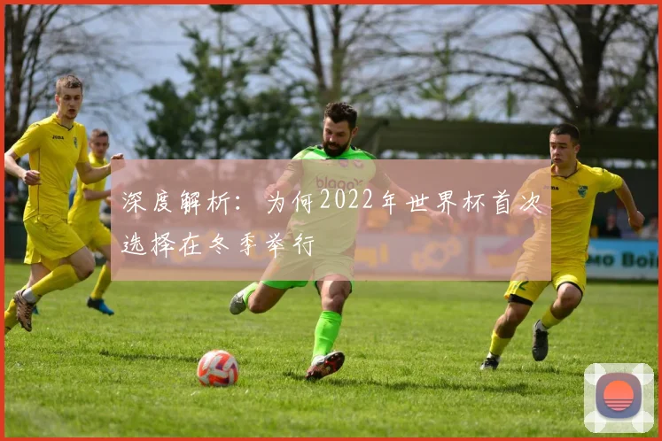 深度解析：为何2022年世界杯首次选择在冬季举行