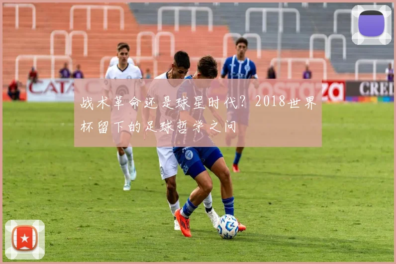 战术革命还是球星时代？2018世界杯留下的足球哲学之问