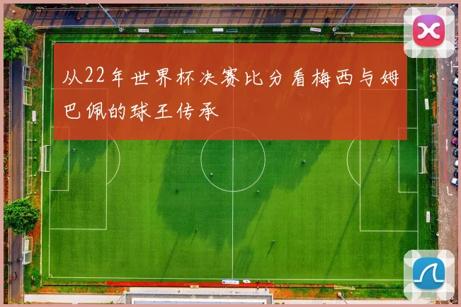 从22年世界杯决赛比分看梅西与姆巴佩的球王传承