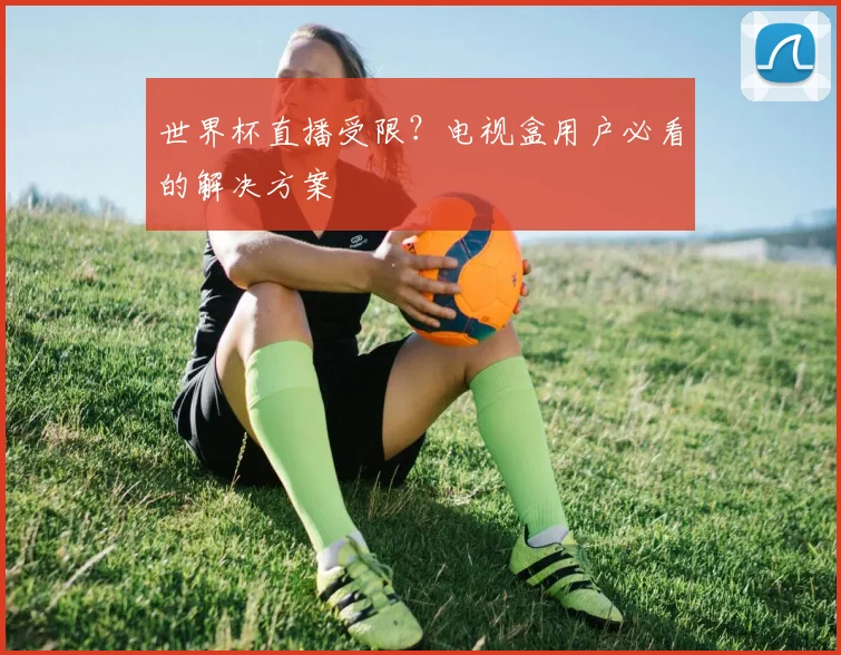 世界杯直播受限？电视盒用户必看的解决方案