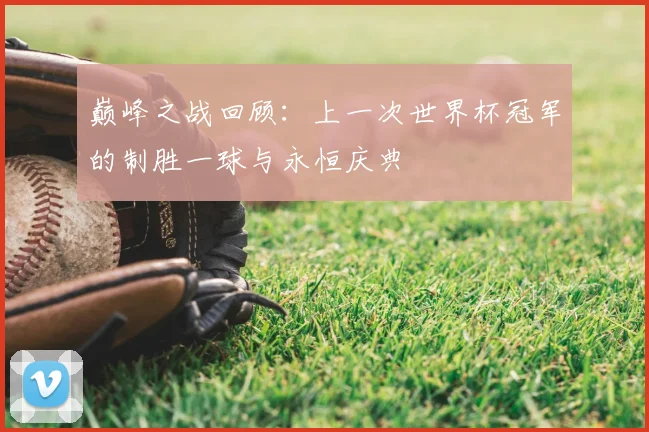 巅峰之战回顾:上一次世界杯冠军的制胜一球与永恒庆典