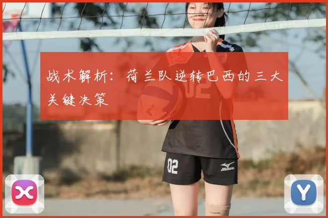 战术解析：荷兰队逆转巴西的三大关键决策