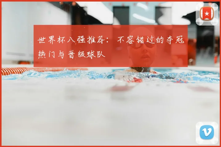 世界杯八强推荐:不容错过的夺冠热门与晋级球队