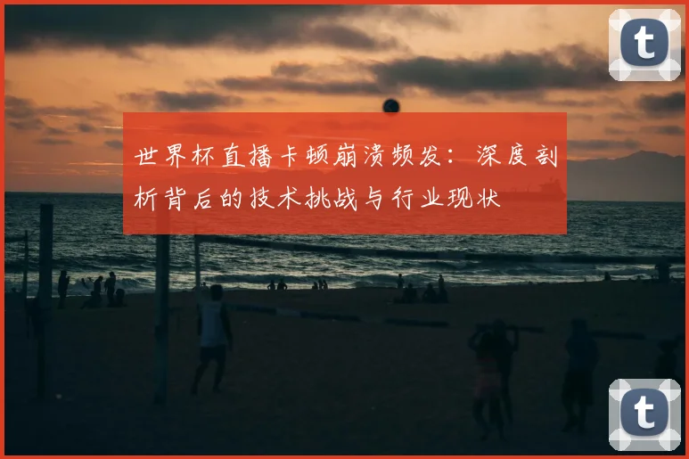 世界杯直播卡顿崩溃频发：深度剖析背后的技术挑战与行业现状