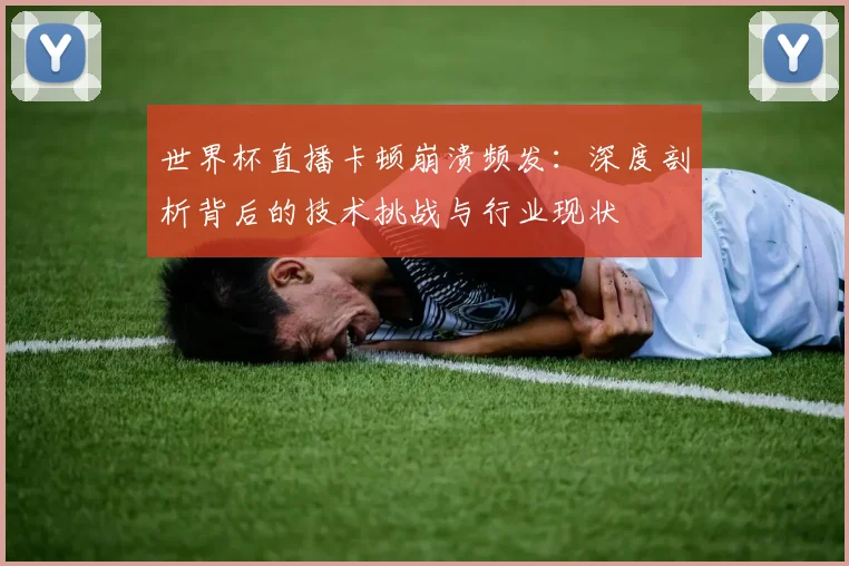 世界杯直播卡顿崩溃频发：深度剖析背后的技术挑战与行业现状