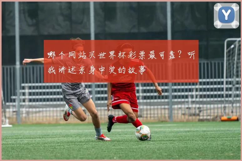 哪个网站买世界杯彩票最可靠？听我讲述亲身中奖的故事