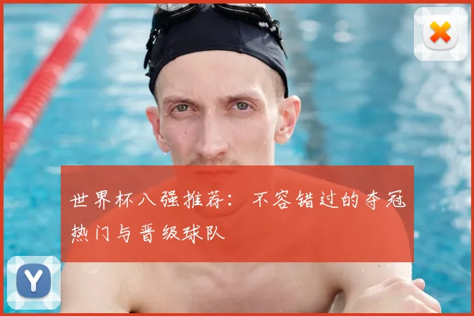 世界杯八强推荐:不容错过的夺冠热门与晋级球队