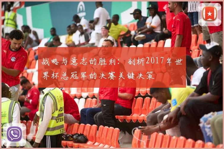 战略与意志的胜利：剖析2017年世界杯总冠军的决赛关键决策