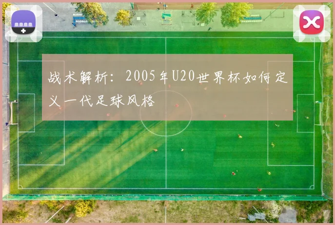 战术解析：2005年U20世界杯如何定义一代足球风格