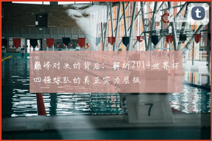 巅峰对决的背后:解析2014世界杯四强球队的真正实力层级