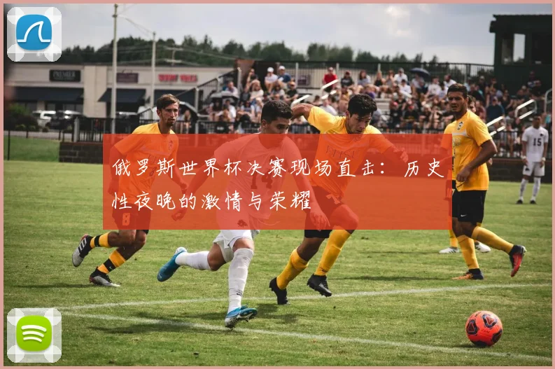 俄罗斯世界杯决赛现场直击：历史性夜晚的激情与荣耀