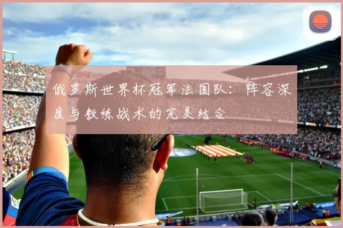 俄罗斯世界杯冠军法国队：阵容深度与教练战术的完美结合