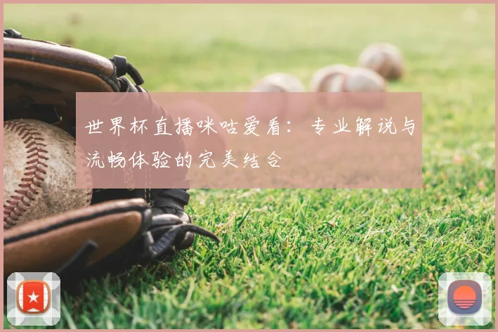 世界杯直播咪咕爱看：专业解说与流畅体验的完美结合