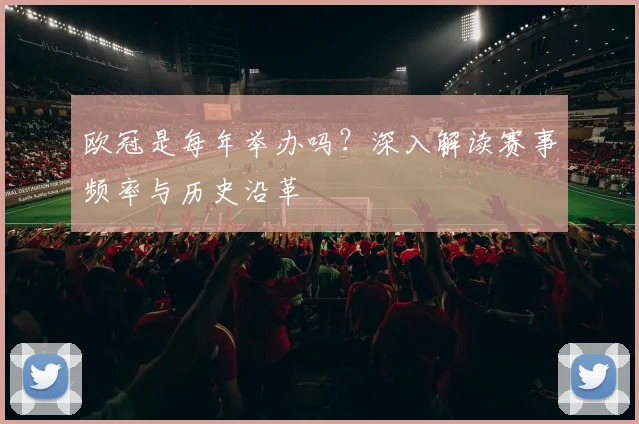 欧冠是每年举办吗？深入解读赛事频率与历史沿革