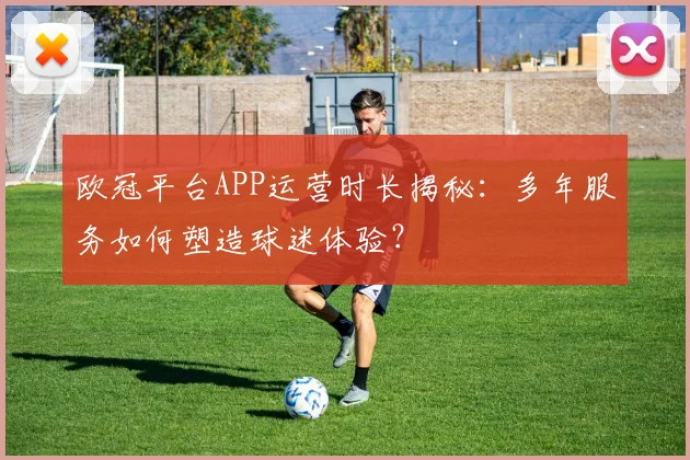 欧冠平台APP运营时长揭秘:多年服务如何塑造球迷体验?