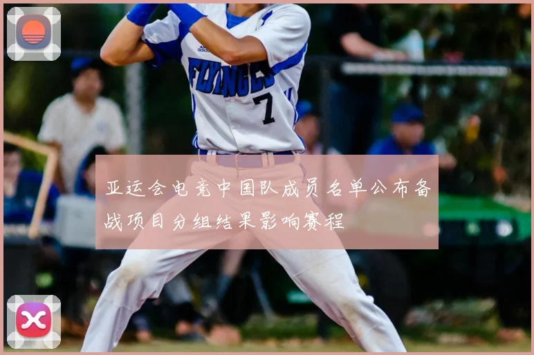 亚运会电竞中国队成员名单公布备战项目分组结果影响赛程