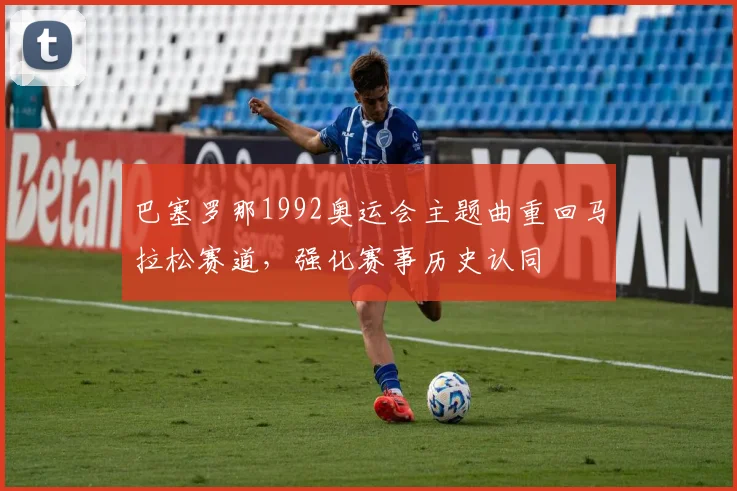 巴塞罗那1992奥运会主题曲重回马拉松赛道，强化赛事历史认同