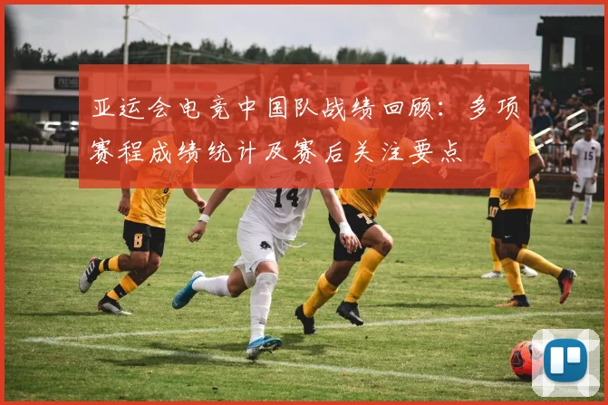 亚运会电竞中国队战绩回顾：多项赛程成绩统计及赛后关注要点