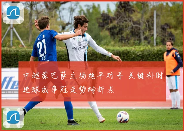 中超蒙巴萨主场绝平对手 关键补时进球成争冠走势转折点