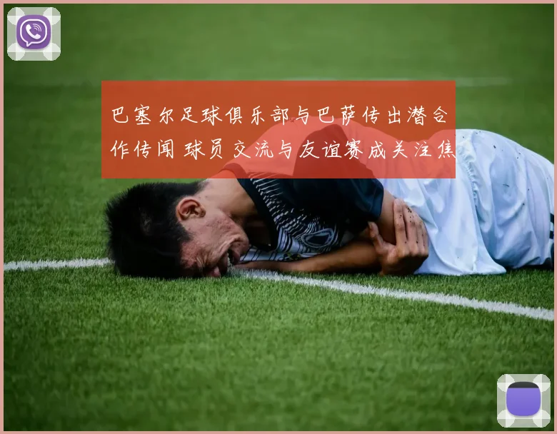 巴塞尔足球俱乐部与巴萨传出潜合作传闻 球员交流与友谊赛成关注焦点