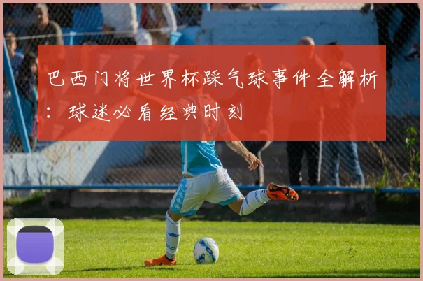 巴西门将世界杯踩气球事件全解析：球迷必看经典时刻
