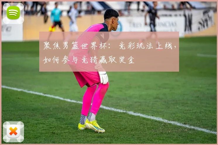 聚焦男篮世界杯：竞彩玩法上线，如何参与竞猜赢取奖金