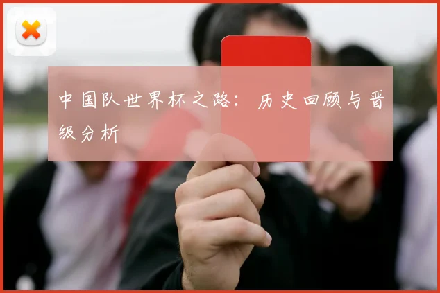 中国队世界杯之路：历史回顾与晋级分析