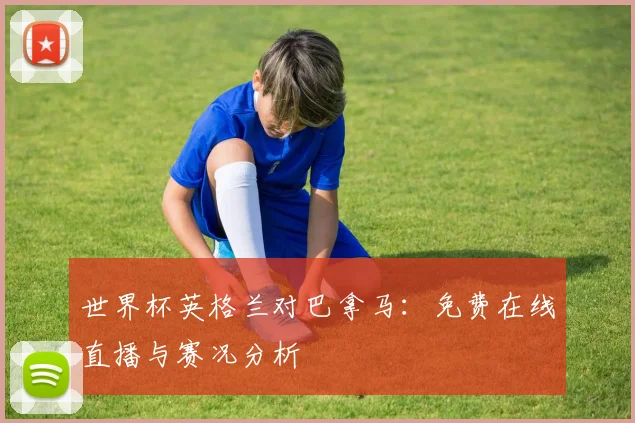 世界杯英格兰对巴拿马：免费在线直播与赛况分析