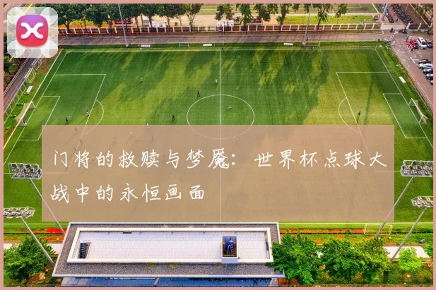 门将的救赎与梦魇：世界杯点球大战中的永恒画面