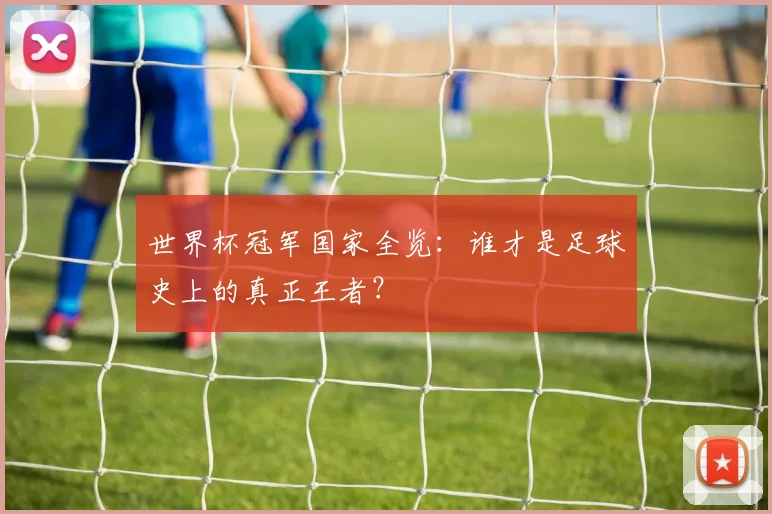 世界杯冠军国家全览：谁才是足球史上的真正王者？