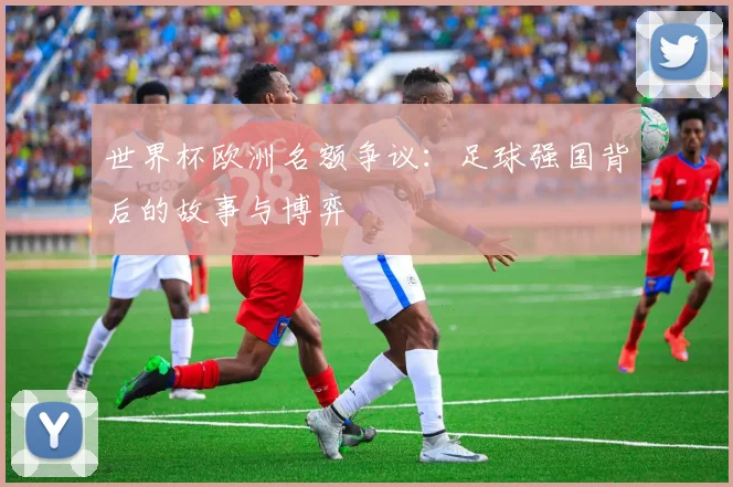 世界杯欧洲名额争议：足球强国背后的故事与博弈