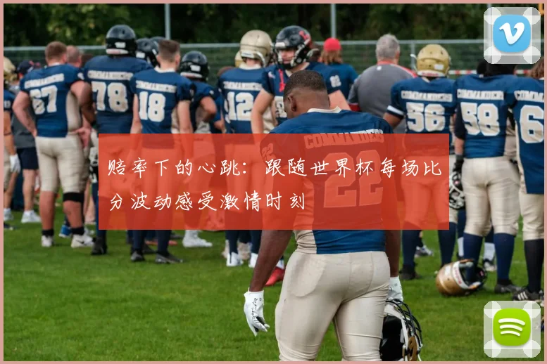 赔率下的心跳：跟随世界杯每场比分波动感受激情时刻