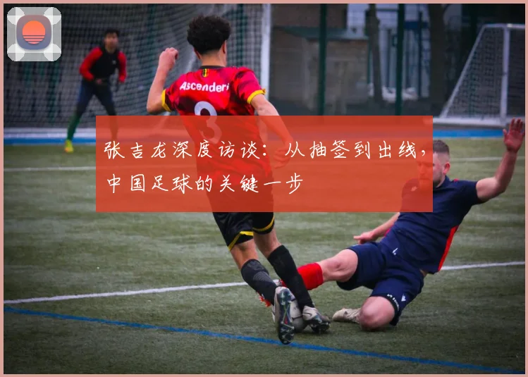 张吉龙深度访谈：从抽签到出线，中国足球的关键一步