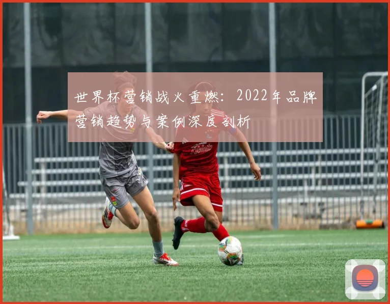 世界杯营销战火重燃：2022年品牌营销趋势与案例深度剖析