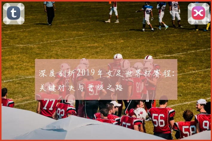 深度剖析2019年女足世界杯赛程：关键对决与晋级之路